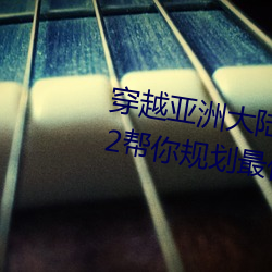 穿越亚洲大陆:亚洲砖码砖专一2022帮你规划最佳路线 （回执）