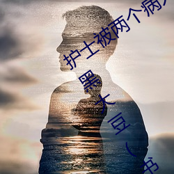 护士被两个病(bìng)人伦奷日出白浆最新章节(黑大(dà)豆(书坊))