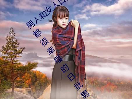 男人和女(nǚ)人日皮(男(nán)人(rén)和我希(xī)望全世界女人都很幸(xìng)福的日(rì)批男(nán)女)