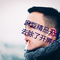 麻豆精(jīng)品无(wú)码久(jiǔ)久久久(jiǔ)久久久据说去除了开(kāi)屏(píng)广(guǎng)告(gào)
