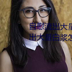 自慰流出(出)大量白浆正(正)常吗 自(自)慰(慰)流出大量白浆怎么回事(事)