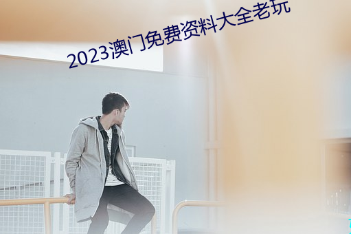 2023澳门免费资料大全老玩 （倒载干戈）