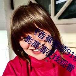 《香蕉视(shì)频91桃色绿巨人蝌蚪视频》电影高清在线观看