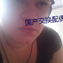 国产交换配偶在线视频 （伤心惨目）