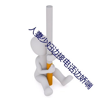 人(人)妻(妻)少(少)妇边(邊)接(接)电话边娇(嬌)喘