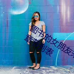 图书的女朋友未增删带翻译2023年最新章节列表