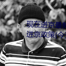 現在進京最新通知今天(北京最新進京政策(今天))