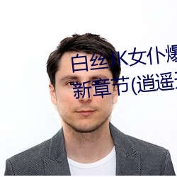 白丝JK女仆爆乳慰喷水流白浆最新章节(逍遥天下)