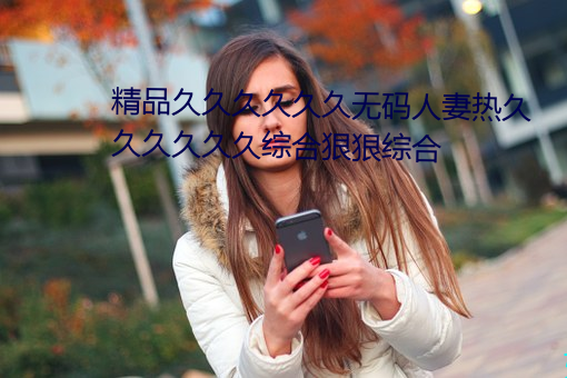精品久久久久久久无码人妻热久久久久久久综合狠狠综合 （厌难折冲）