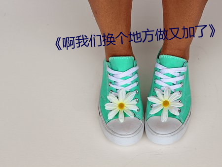 《啊我们换个地方做又加了》