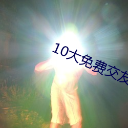 10大免费交友软件 （视之不见，听之不闻）