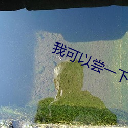 我可以尝一下你那里吗小视