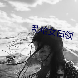 乱(luàn)伦(lún)女(nǚ)白领