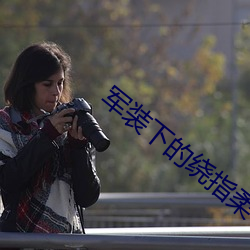 军(軍)装(裝)下的绕指柔小(小)说全文免费阅(閱)读(讀)