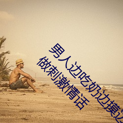男人边吃(吃)奶边摸边做(做)刺(刺)激(激)情话 男(男)人边吃奶(奶)边摸边(邊)做(做)刺激(激)情话(話)