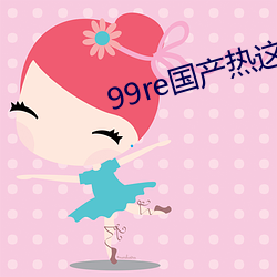 99re国产热这里只有精品 （神经过敏）