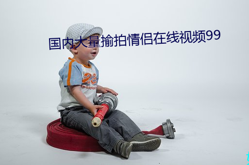 国内大量揄拍情侣(lǚ)在线视频99