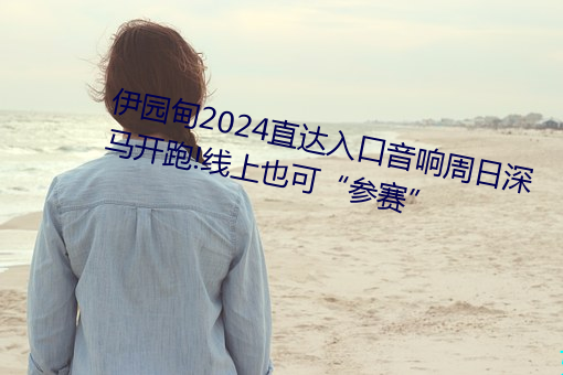 伊园甸2024直达入口音响周日深马开跑!线上也可“参赛”