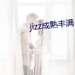 jizz成熟(熟)丰满(滿)