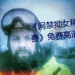 《網禁拗女稀缺資源在線觀看免費》免費高清在線觀看