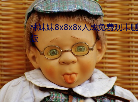 林(林)妹妹8x8x8x人(人)成免费观未删减版(版)