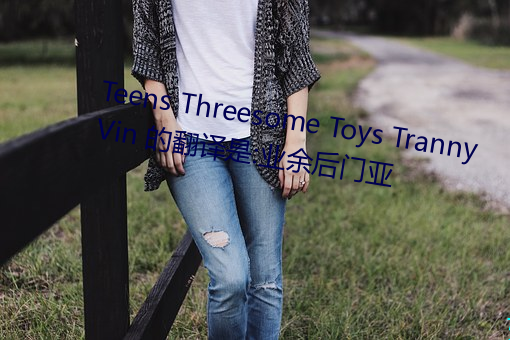 Teens Threesome Toys Tranny Vin 的(de)翻译是:业余后门亚(yà)
