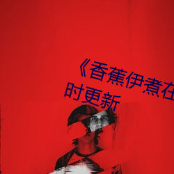 《香蕉伊煮在人线(xiàn)综合》2022年实时(shí)更新