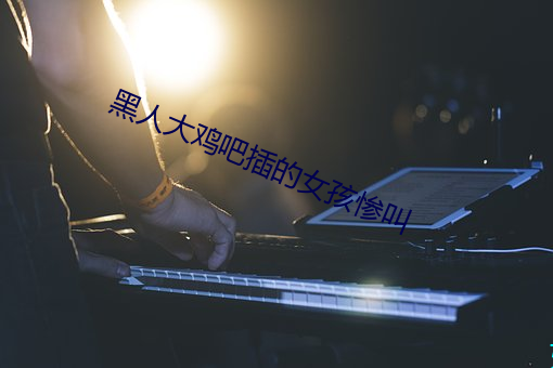 黑人大鸡吧插的女孩惨叫 （嫌长道短）