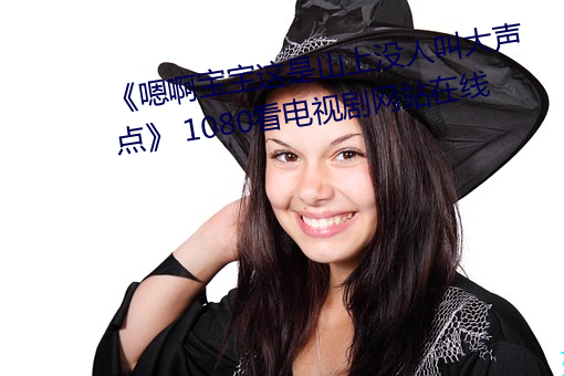 《嗯啊宝宝这是山上没人叫大声点》 1080看电视剧网站在线 （冠上加冠）