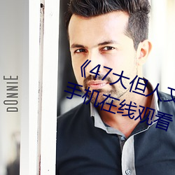 《47大但人(人)文艺(藝)术欣(欣)赏(賞)》视频大全手(手)机在线观看