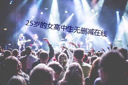 25岁的(的)女(女)高中(中)生无删减在(在)线
