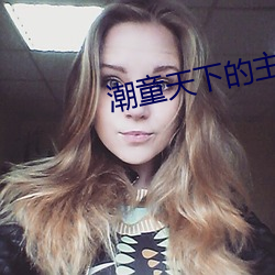 潮(潮)童(童)天下的(的)主持人是谁