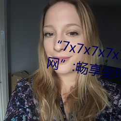 “7x7x7x7x7任意槽2023进口官网(wǎng)”:畅享(xiǎng)全球(qiú)顶级品牌的极致(zhì)