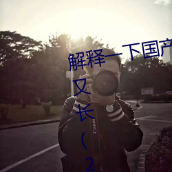 解释一下国产j8又粗又硬又大又爽又长(2023.4.9十大排名更