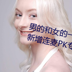 男(男)的和女(女)的一起(起)怼怼(怼)怼的软件推(推)荐新增(增)连(連)麦(麥)PK专区