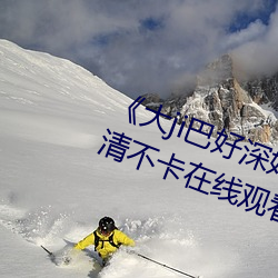 《大ji巴好深好爽又大又粗视频》高清不卡在线观看