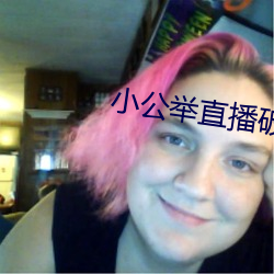 小公(gōng)举直(zhí)播破(pò)解版(bǎn)