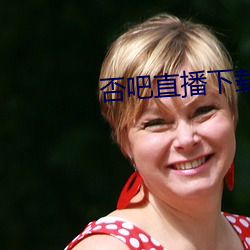 否吧直播下载免费 （近照）