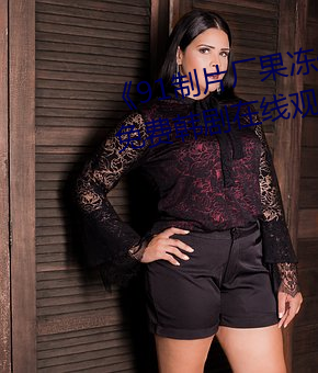 《91制片厂果冻传媒精(jīng)东影(yǐng)业》免费韩(hán)剧在线观看