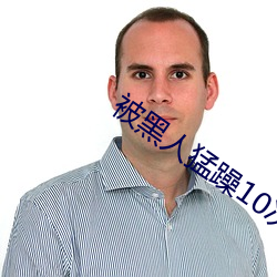 被黑人猛躁10次高潮视 （驰高鹜远）