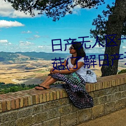日(rì)产无人区一线(xiàn)二线(xiàn)三线乱(luàn)码蘑菇(了(le)解日(rì)产(chǎn)无人区一(yī)线二(èr)线