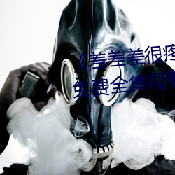 《差差差很疼视频无掩盖无视频》免费全集观看 （明效大验）