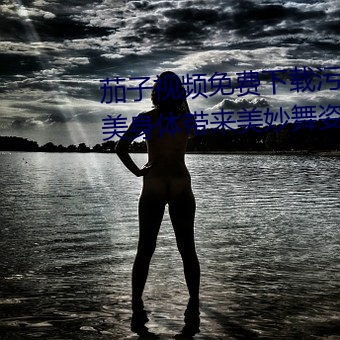 茄子视频免(miǎn)费(fèi)下载污app安卓:完美身体(tǐ)带来(lái)美妙(miào)舞姿