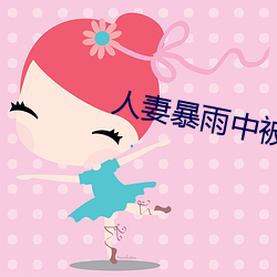 人妻暴雨中被强制侵犯 （胆大心粗）
