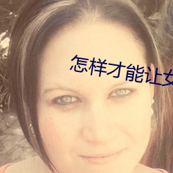 怎(怎)样(樣)才能(能)让女友(友)一直叫