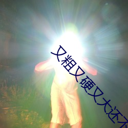 又粗又硬又大还不快进来视 （熬心）