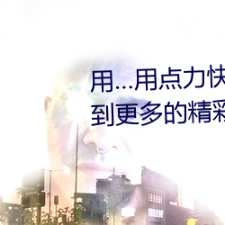用…用(yòng)点力快 要到了帮助用户看(kàn)到(dào)更(gèng)多的精彩视频内容