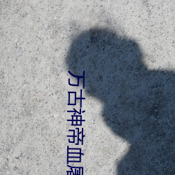 万古(gǔ)神帝(dì)血(xuè)屠睡(shuì)罗