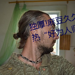 独厚!麻豆久久国产亚洲精品超碰热“好为人师”