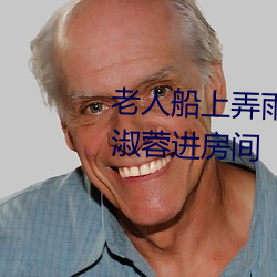 老(lǎo)人(rén)船(chuán)上弄(nòng)雨婷(tíng)第12章 老卫(wèi)抱着淑蓉进(jìn)房间
